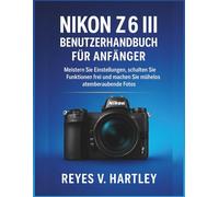 Nikon Z6 III Benutzerhandbuch für Anfänger: Meistern Sie Einstellungen, schalten Sie Funktionen frei und machen Sie mühelos atemberaubende Fotos