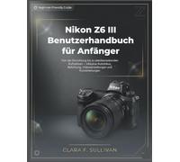 Nikon Z6 III Benutzerhandbuch für Anfänger: Von der Einrichtung bis zu atemberaubenden Aufnahmen - inklusive Autofokus, Belichtung, Videoeinstellungen und Kurzanleitungen