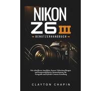 Nikon Z6 III Benutzerhandbuch: Für schnelleren Autofokus, bessere Videoeinstellungen und benutzerdefinierte Steuerelemente für Fotografie und hybride Content-Erstellung