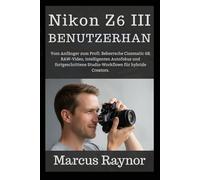 Nikon Z6 III Benutzerhandbuch: Vom Anfänger zum Profi: Beherrsche Cinematic 6K RAW-Video, intelligenten Autofokus und fortgeschrittene Studio-Workflows für hybride Creators.