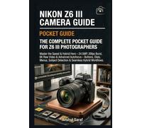 Nikon Z6 III Camera Guide : The Complete Pocket Guide for Z6 III Photographers: Master the Speed & Hybrid Hero - 24.5MP, 20fps Burst, 6K Raw Video & ... Guide For Nikon, Canon, Sony & Fujifilms)