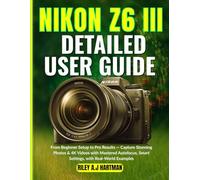 NIKON Z6 III Detailed User Guide: From Beginner Setup to Pro Results - Capture Stunning Photos & 4K Videos with Mastered Autofocus, Smart Settings, with Real-World Examples