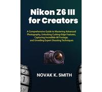 Nikon Z6 III for Creators: A Comprehensive Guide to Mastering Advanced Photography, Unlocking Cutting-Edge Features, Capturing Incredible 6K Footage, ... Video Editing, Camera guide and Ai)