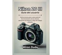 Nikon Z6 III Guía del usuario: Instrucciones paso a paso para el funcionamiento de la cámara, decisiones de disparo y flujo de trabajo práctico