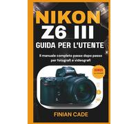 NIKON Z6 III GUIDA PER L'UTENTE: Il manuale completo passo dopo passo per fotografi e videografi