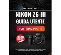 NIKON Z6 III GUIDA UTENTE PER PRINCIPIANTI: Padronanza passo dopo passo con menu, flussi di lavoro semplici, impostazioni reali e soluzioni rapide