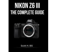 NIKON Z6 III THE COMPLETE GUIDE: Stills and Video in Full Depth - From First Shot to Professional Workflow