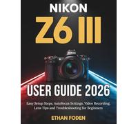 Nikon Z6 III User Guide 2026: Easy Setup Steps, Autofocus Settings, Video Recording, Lens Tips and Troubleshooting for Beginners