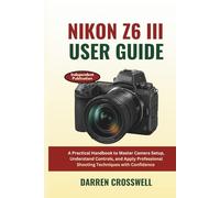 Nikon Z6 III User Guide: A Practical Handbook to Master Camera Setup, Understand Controls, and Apply Professional Shooting Techniques with Confidence