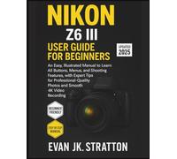 Nikon Z6 III User Guide for Beginners: An Easy, Illustrated Manual to Learn All Buttons, Menus, and Shooting Features, with Expert Tips for Professional-Quality Photos and Smooth 4K Video Recording