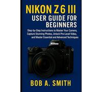 Nikon Z6 III User Guide for Beginners: Step-by-Step Instructions to Master Your Camera, Capture Stunning Photos, Unlock Pro-Level Video, and Master ... Techniques (Camera and Video recording Guide)