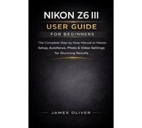 Nikon Z6 III User Guide for Beginners: The Complete Step-by-Step Manual to Master Setup, Autofocus, Photo & Video Settings for Stunning Results