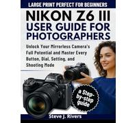 NIKON Z6 III USER GUIDE FOR PHOTOGRAPHERS: Unlock Your Mirrorless Camera’s Full Potential and Master Every Button, Dial, Setting, and Shooting Mode