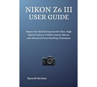 Nikon Z6 III User Guide: Master the Hybrid Camera's 6K Video, High-Speed Capture, N-RAW, Custom Menus, and Advanced Focus Stacking Techniques
