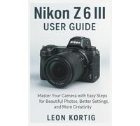 Nikon Z6 III User Guide: Master Your Camera with Easy Steps for Beautiful Photos, Better Settings, and More Creativity
