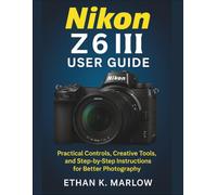 Nikon Z6 III User Guide: Practical Controls, Creative Tools, and Step-by-Step Instructions for Better Photography