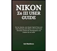Nikon Z6 III User Guide: Set Up, Operate, and Master Hybrid Photo and Video Shooting with Nikon’s Z6 III Full-Frame Mirrorless Camera for Photographers and Creators of All Levels