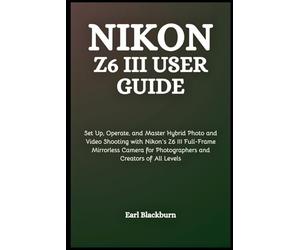 Nikon Z6 III User Guide: Set Up, Operate, and Master Hybrid Photo and Video Shooting with Nikon’s Z6 III Full-Frame Mirrorless Camera for Photographers and Creators of All Levels