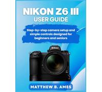Nikon Z6 III User Guide: Step-by-step camera setup and simple controls designed for beginners and seniors