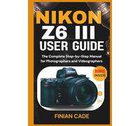 NIKON Z6 III USER GUIDE: The Complete Step-by-Step Manual for Photographers and Videographers