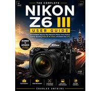 Nikon Z6 III User Guide: The Complete Step-by-Step Manual to Master Every Feature, Capture Stunning Photos & 4K Videos, and Shoot Like a Pro