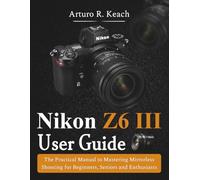 Nikon Z6 III User Guide: The Practical Manual to Mastering Mirrorless Shooting for Beginners, Seniors and Enthusiasts