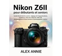 Nikon Z6II pour débutants et seniors: Guide illustré facile à suivre : réglages de l’appareil photo, autofocus, choix de l’objectif, vidéo 4K, photographie en basse lumière et photographie créative