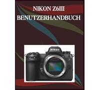 NIKON Z6III BENUTZERHANDBUCH: Die Schritt-für-Schritt-Anleitung für grundlegende Kamerafähigkeiten, kreative Tricks und einfache Videografie