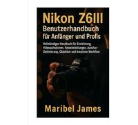 Nikon Z6III Benutzerhandbuch für Anfänger und Profis: Vollständiges Handbuch für Einrichtung, Videoaufnahmen, Fotoeinstellungen, Autofokus-Optimierung, Objektive und kreativen Workflow