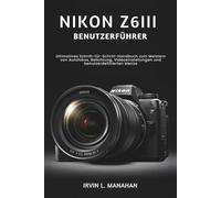 NIKON Z6III BENUTZERHANDBUCH: Ultimatives Schritt-für-Schritt-Handbuch zum Meistern von Autofokus, Belichtung, Videoeinstellungen und benutzerdefinierten Menüs