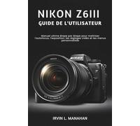 NIKON Z6III GUIDE DE L'UTILISATEUR: Manuel ultime étape par étape pour maîtriser l'autofocus, l'exposition, les réglages vidéo et les menus personnalisés