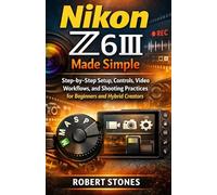 Nikon Z6III Made Simple: Step-by-Step Setup, Controls, Video Workflow, and Shooting Practices for Beginners and Hybrid Creators (Nikon Cameras: The Ultimate Photography Series)