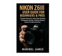 Nikon Z6III User Guide for Beginners & Pros: Complete Manual for Setup, Video Shooting, Photography Settings, Autofocus Mastery, Lenses & Creative Workflow