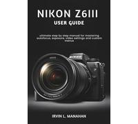 NIKON Z6III USER GUIDE: ultimate step by step manual for mastering autofocus, exposure, video settings and custom menus