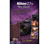 Nikon Z7 II User Guide: A Complete Step-by-Step Manual for Camera Setup, Controls, Photography, Video Recording, Settings, and Troubleshooting