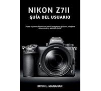 NIKON Z7II GUÍA DEL USUARIO: "Paso a paso definitivo para imágenes nítidas, disparo silencioso y edición RAW"