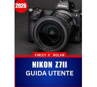 NIKON Z7II GUIDA UTENTE 2026: Il manuale completo passo dopo passo per padroneggiare la moderna fotografia mirrorless con suggerimenti e trucchi di esperti per principianti e senior