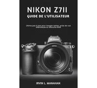 NIKON Z7II GUIDE DE L'UTILISATEUR: Ultime pas à pas pour images nettes, prise de vue silencieuse et retouche RAW