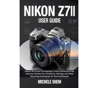 NIKON Z7II USER GUIDE: Master Mirrorless Photography, Unlock Advanced Snap Features, Perfect Your Autofocus, Settings, and Video Recording Techniques for Stunning Results