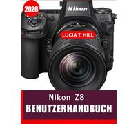 NIKON Z8 BENUTZERHANDBUCH 2026: Die Schritt-für-Schritt-Anleitung zur Beherrschung fortgeschrittener Kameratechniken mit Expertentipps und Tricks für Anfänger und Senioren