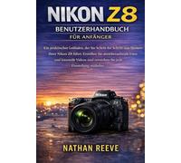 NIKON Z8 BENUTZERHANDBUCH FÜR ANFÄNGER: Ein praktischer Leitfaden, der Sie Schritt für Schritt zum Meistern Ihrer Nikon Z8 führt: Erstellen Sie ... und verstehen Sie jede Einstellung mühelos.