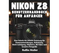 NIKON Z8 BENUTZERHANDBUCH FÜR ANFÄNGER: Eine Schritt-für-Schritt-Anleitung für Kameraeinstellungen, Belichtung, Motivverfolgung, Objektive, 8K-Video und kreative Fotografie