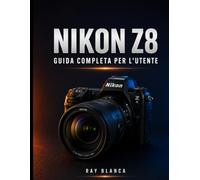 NIKON Z8 GUIDA COMPLETA PER L'UTENTE: La guida definitiva: sbloccare ogni impostazione, menu e funzione per foto e video straordinari