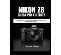 NIKON Z8 Guida per l'utente: Dall'allestimento alla fotografia professionale e alla produzione video 8K