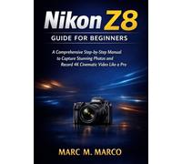 Nikon Z8 Guide for Beginners: A Comprehensive Step-by-Step Manual to Capture Stunning Photos and Record 4K Cinematic Video Like a Pro