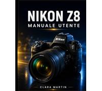NIKON Z8 MANUALE UTENTE: Una guida completa passo passo per padroneggiare la fotografia, la videografia in 8K, l'autofocus e le funzionalità avanzate.