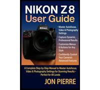 Nikon Z8 User Guide: A Complete Step-by-Step Manual to Master Autofocus, Video & Photography Settings for Stunning Results - Perfect for All Levels