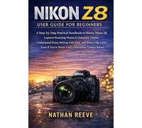 NIKON Z8 USER GUIDE FOR BEGINNERS: A Step-by-Step Practical Handbook to Master Your Nikon Z8, Capture Stunning Photos & Cinematic Videos, Understand ... You’ve Never Used a Mirrorless Camera Before