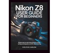 Nikon Z8 User Guide for Beginners: Simple Step by Step Instructions to Master Settings, Photography, and 8K Video Shooting (Camera Mastery Guides)