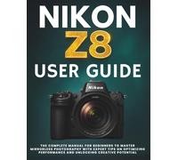 NIKON Z8 USER GUIDE: The Complete Manual for Beginners to Master Mirrorless Photography with Expert Tips on Optimizing Performance and Unlocking Creative Potential